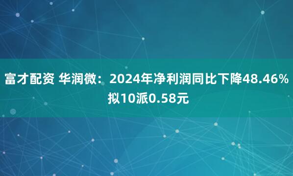 富才配资 华润微：2024年净利润同比下降48.46% 拟10派0.58元