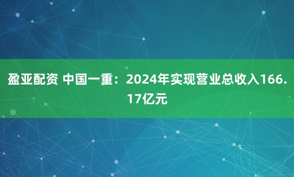 盈亚配资 中国一重：2024年实现营业总收入166.17亿元