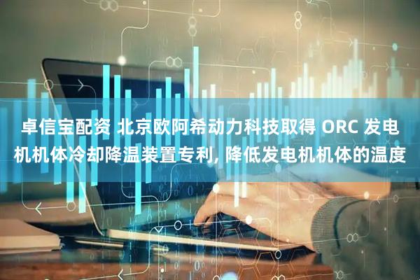 卓信宝配资 北京欧阿希动力科技取得 ORC 发电机机体冷却降温装置专利, 降低发电机机体的温度