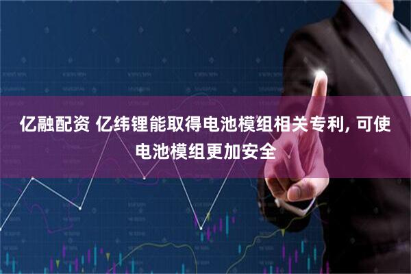 亿融配资 亿纬锂能取得电池模组相关专利, 可使电池模组更加安全
