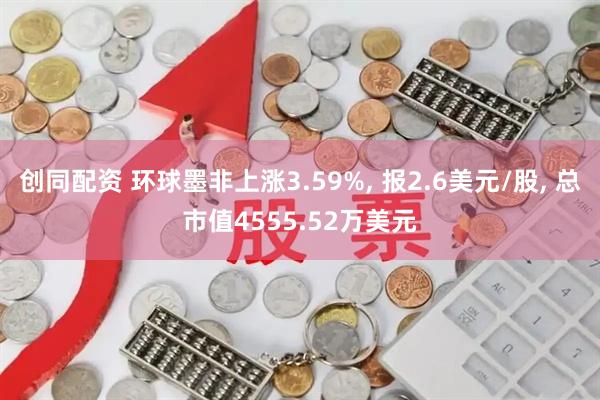 创同配资 环球墨非上涨3.59%, 报2.6美元/股, 总市值4555.52万美元