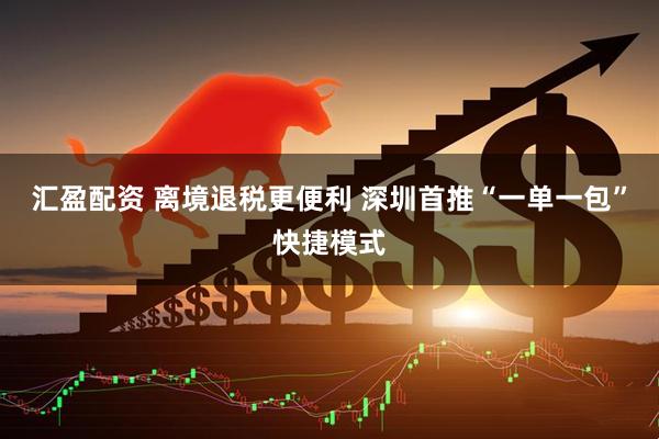 汇盈配资 离境退税更便利 深圳首推“一单一包”快捷模式