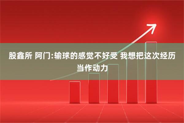 股鑫所 阿门:输球的感觉不好受 我想把这次经历当作动力