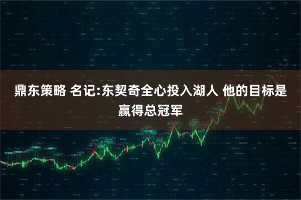 鼎东策略 名记:东契奇全心投入湖人 他的目标是赢得总冠军