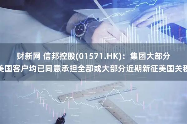 财新网 信邦控股(01571.HK)：集团大部分美国客户均已同意承担全部或大部分近期新征美国关税