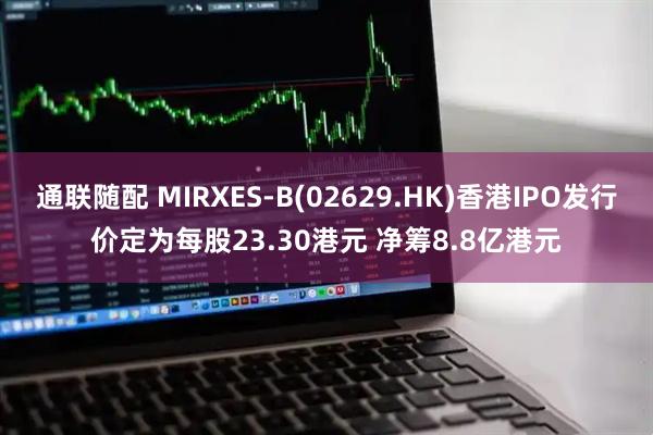 通联随配 MIRXES-B(02629.HK)香港IPO发行价定为每股23.30港元 净筹8.8亿港元