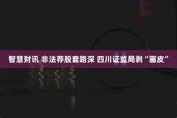 智慧财讯 非法荐股套路深 四川证监局剥“画皮”