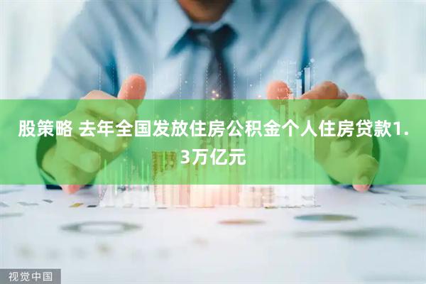 股策略 去年全国发放住房公积金个人住房贷款1.3万亿元