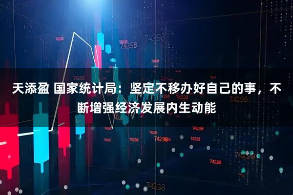 天添盈 国家统计局：坚定不移办好自己的事，不断增强经济发展内生动能