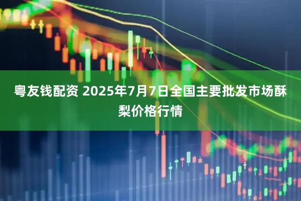 粤友钱配资 2025年7月7日全国主要批发市场酥梨价格行情