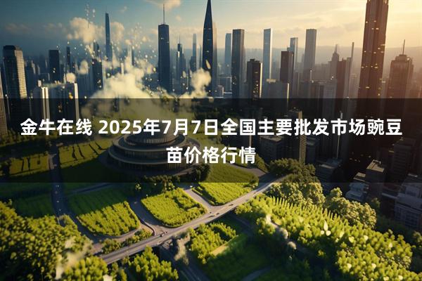 金牛在线 2025年7月7日全国主要批发市场豌豆苗价格行情