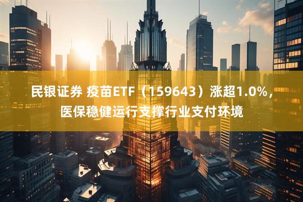 民银证券 疫苗ETF（159643）涨超1.0%，医保稳健运行支撑行业支付环境