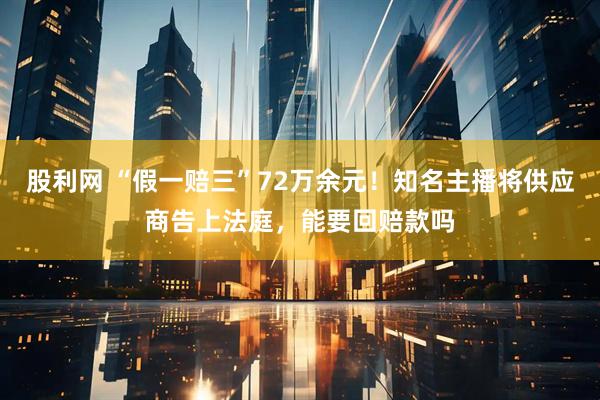 股利网 “假一赔三”72万余元!知名主播将供应商告上法庭,能要回赔款吗