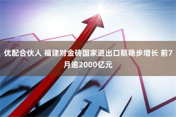 优配合伙人 福建对金砖国家进出口额稳步增长 前7月逾2000亿元