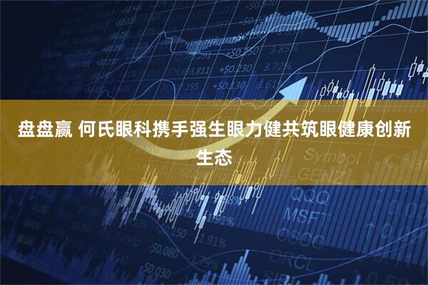 盘盘赢 何氏眼科携手强生眼力健共筑眼健康创新生态