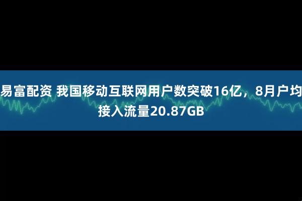 易富配资 我国移动互联网用户数突破16亿，8月户均接入流量20.87GB