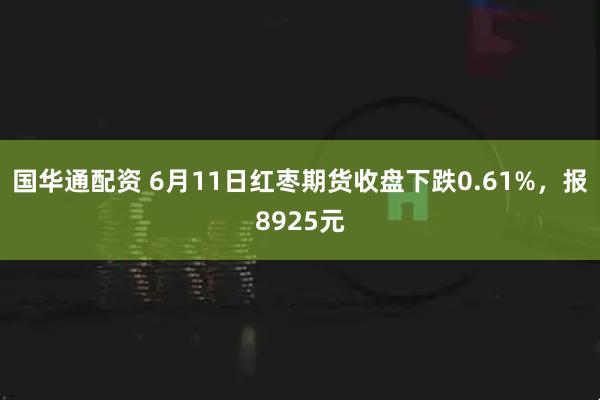 国华通配资 6月11日红枣期货收盘下跌0.61%，报8925元