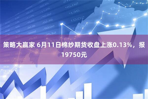 策略大赢家 6月11日棉纱期货收盘上涨0.13%，报19750元