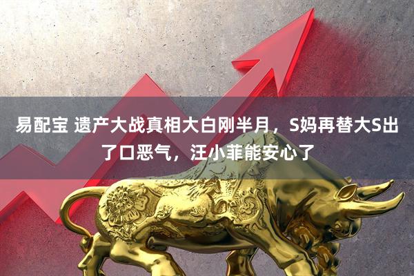 易配宝 遗产大战真相大白刚半月，S妈再替大S出了口恶气，汪小菲能安心了